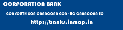 CORPORATION BANK  GOA SOUTH GOA CANACONA GOA - LIC CANACONA EC  banks information 